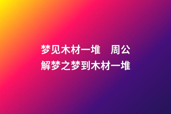 梦见木材一堆　周公解梦之梦到木材一堆